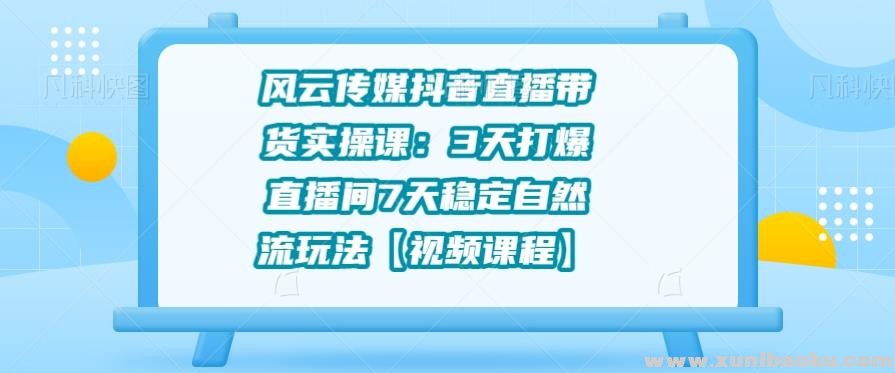 风云传媒抖音直播带货实操课：3天打爆直播间7天稳定自然流玩法【视频课程】.jpg